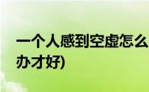 一个人感到空虚怎么办(一个人感到空虚怎么办才好)
