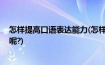 怎样提高口语表达能力(怎样提高口语表达能力,有哪些方法呢?)
