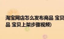淘宝网店怎么发布商品 宝贝上架步骤(淘宝网店怎么发布商品 宝贝上架步骤视频)