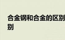 合金钢和合金的区别 合金钢与非合金钢的区别