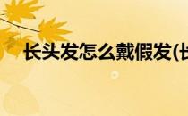 长头发怎么戴假发(长头发怎么戴假发套)