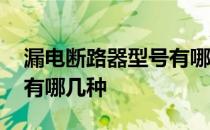 漏电断路器型号有哪些 漏电断路器的型号都有哪几种