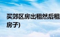 买郊区房出租然后租房自住是否可行(租郊区房子)