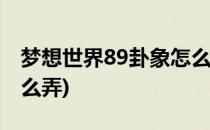 梦想世界89卦象怎么开(梦想世界法师卦象怎么弄)