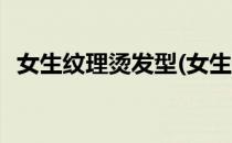 女生纹理烫发型(女生纹理烫发型图片短发)