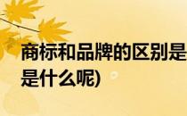 商标和品牌的区别是什么(商标和品牌的区别是什么呢)