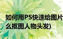 如何用PS快速给图片中人物的头发抠图(ps怎么抠图人物头发)