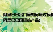 阿里巴巴出口通如何通过模板来批量发布产品(如何快速发布阿里巴巴国际站产品)
