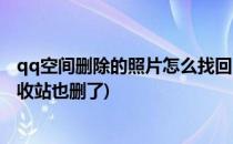qq空间删除的照片怎么找回(qq空间删除的照片怎么找回回收站也删了)