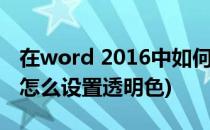 在word 2016中如何设置透明色(word2007怎么设置透明色)
