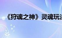 《狩魂之神》灵魂玩法揭秘(魂狩百度百科)