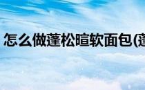 怎么做蓬松暄软面包(蓬松暄软的面包怎么做)