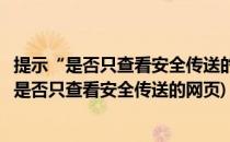 提示“是否只查看安全传送的网页内容”解决办法(安全警告是否只查看安全传送的网页)