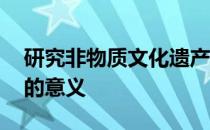 研究非物质文化遗产的意义 非物质文化遗产的意义