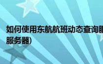 如何使用东航航班动态查询服务(如何使用东航航班动态查询服务器)