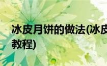 冰皮月饼的做法(冰皮月饼的做法及配方视频教程)