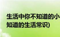生活中你不知道的小常识快看过来(那些你不知道的生活常识)