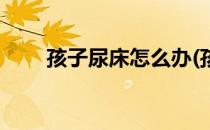 孩子尿床怎么办(孩子尿床挂什么科)