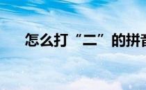 怎么打“二”的拼音(汉字拼音怎么打)