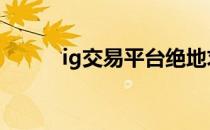 ig交易平台绝地求生 ig交易平台