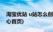 淘宝优站 u站怎么创建 优站入口(淘宝u站中心首页)