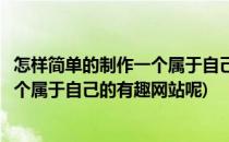 怎样简单的制作一个属于自己的有趣网站(怎样简单的制作一个属于自己的有趣网站呢)