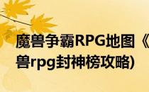 魔兽争霸RPG地图《全民封神》游戏攻略(魔兽rpg封神榜攻略)