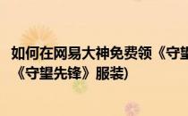 如何在网易大神免费领《守望先锋》(如何在网易大神免费领《守望先锋》服装)