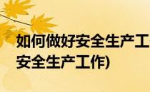 如何做好安全生产工作(结合本岗位如何做好安全生产工作)