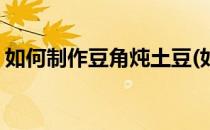 如何制作豆角炖土豆(如何制作豆角炖土豆丝)