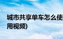 城市共享单车怎么使用(城市共享单车怎么使用视频)
