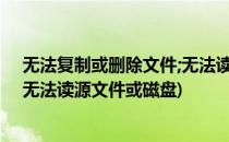 无法复制或删除文件;无法读源文件或磁盘?(无法删除文件:无法读源文件或磁盘)