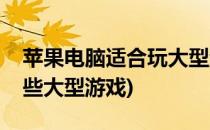 苹果电脑适合玩大型游戏吗(苹果电脑能玩哪些大型游戏)