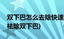 双下巴怎么去除快速消除双下巴的办法(如何祛除双下巴)