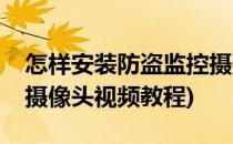 怎样安装防盗监控摄像头(怎样安装防盗监控摄像头视频教程)