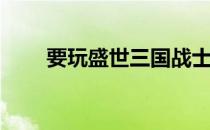 要玩盛世三国战士群P技巧心得分享