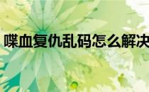 喋血复仇乱码怎么解决(喋血复仇打开后乱码)