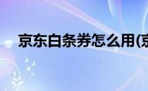 京东白条券怎么用(京东白条券怎么用掉)