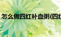怎么做四红补血粥(四红补血粥的配料是什么)