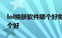 lol换肤软件哪个好免费2022 lol换肤软件哪个好
