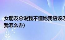 女朋友总说我不懂她我应该怎么做才能懂她(女朋友说她不懂我怎么办)