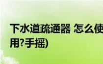 下水道疏通器 怎么使用(下水道疏通器怎么使用?手摇)