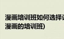 漫画培训班如何选择记住这5点(有没有专门学漫画的培训班)