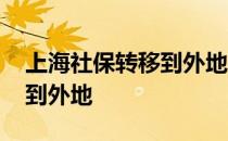 上海社保转移到外地需要多久 上海社保转移到外地