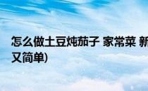 怎么做土豆炖茄子 家常菜 新手学做菜(怎样炖茄子土豆好吃又简单)