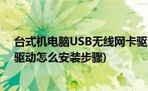 台式机电脑USB无线网卡驱动安装教程(台式电脑无线网卡驱动怎么安装步骤)