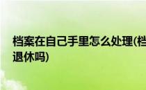 档案在自己手里怎么处理(档案在自己手里怎么处理,会影响退休吗)
