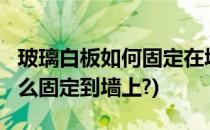 玻璃白板如何固定在墙上- [优雅乐](玻璃板怎么固定到墙上?)