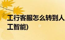 工行客服怎么转到人工(工行客服怎么转到人工智能)