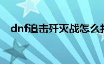 dnf追击歼灭战怎么打(dnf阻击战怎么打)